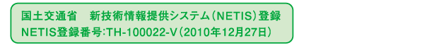 国土交通省 新技術情報提供システム(NETIS)登録,NETIS登録番号:TH-100022-V(2010年12月27日)